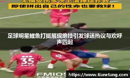 足球明星鲤鱼打挺展现绝技引发球迷热议与欢呼声四起